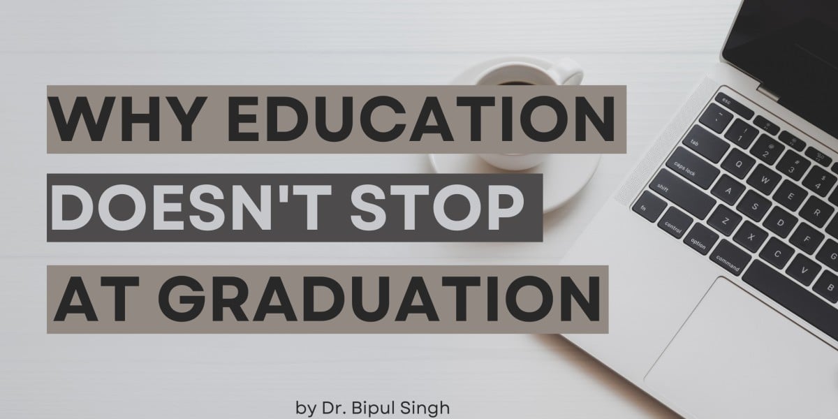 Why Education Doesn't Stop at Graduation - Dr. Bipul Singh
