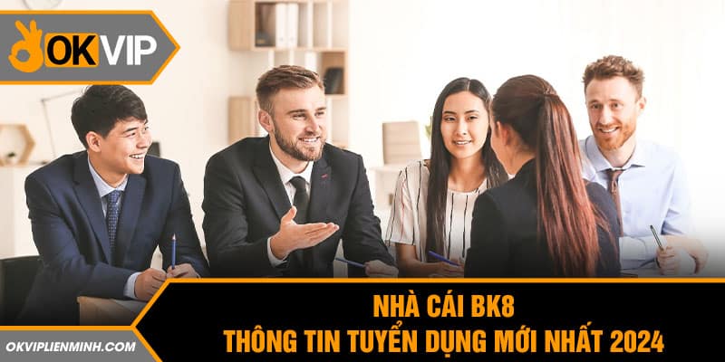 Nhà cái Bk8 - Thông tin tuyển dụng mới nhất 2024