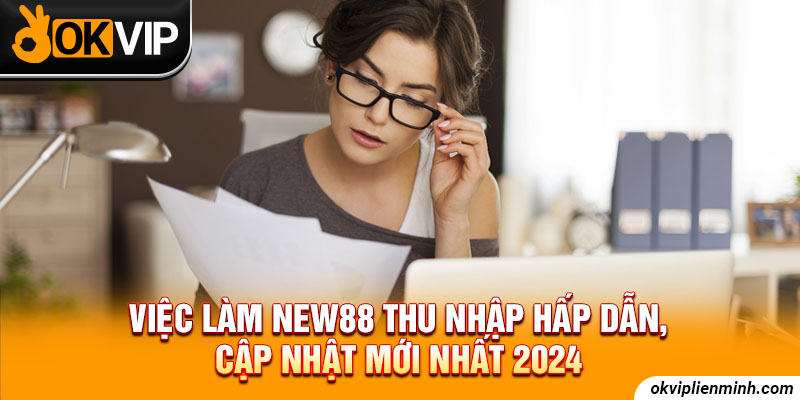 Việc Làm New88 Thu Nhập Hấp Dẫn, Cập Nhật Mới Nhất 2024