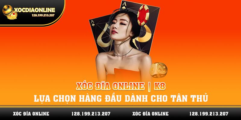 Xóc Đĩa Online 213.207 | K8 Lựa Chọn Hàng Đầu Cho Tân Thủ