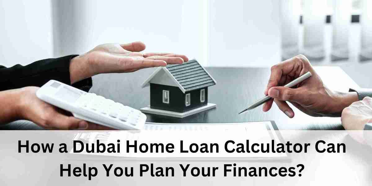 How a Dubai Home Loan Calculator Can Help You Plan Your Finances