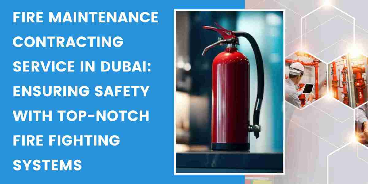 Fire Maintenance Contracting Service in Dubai: Ensuring Safety with Top-Notch Fire Fighting Systems