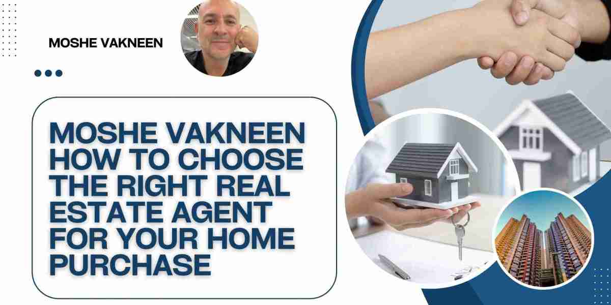 Moshe Vakneen How to Choose the Right Real Estate Agent for Your Home Purchase