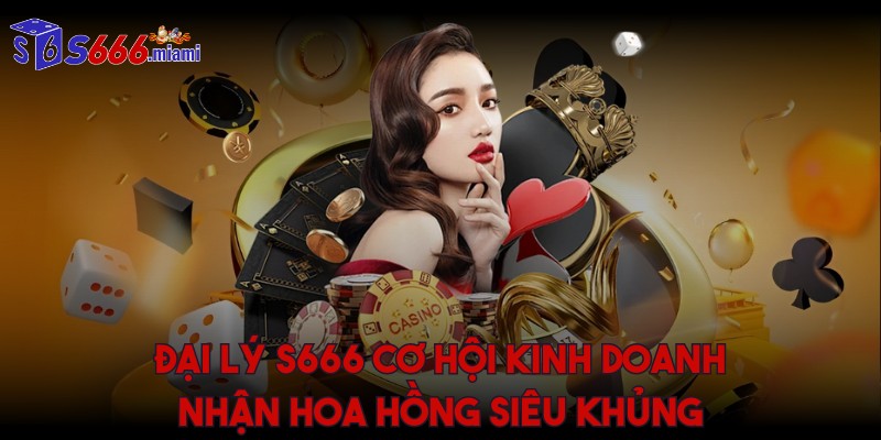 Đại lý S666 cơ hội kinh doanh nhận hoa hồng siêu khủng