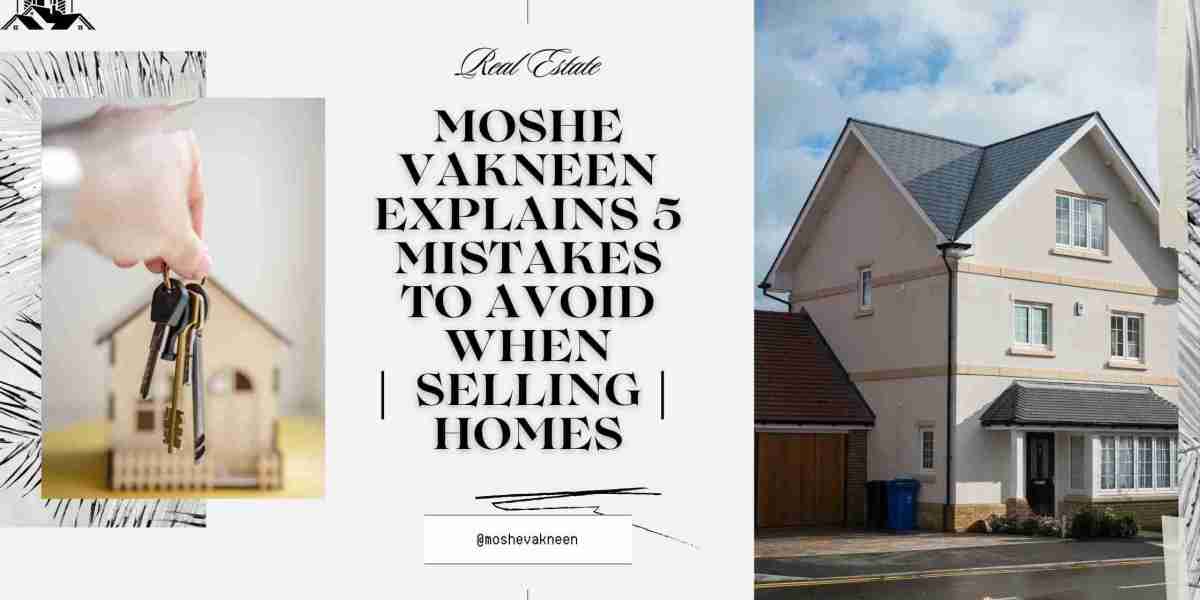 Moshe Vakneen Explains 5 Mistakes to Avoid When Selling Homes