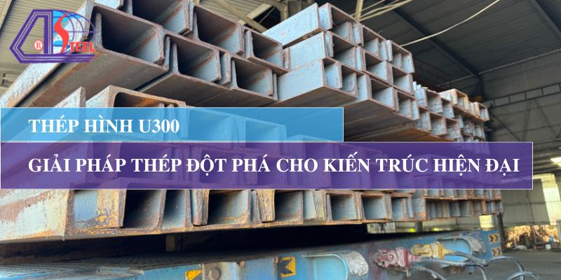 Thép Hình U300: Giải Pháp Đột Phá Kiến Trúc Hiện Đại