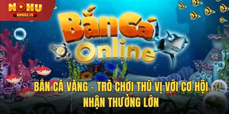 Bắn Cá Vàng – Trò Chơi Thú Vị Với Cơ Hội Nhận Thưởng Lớn