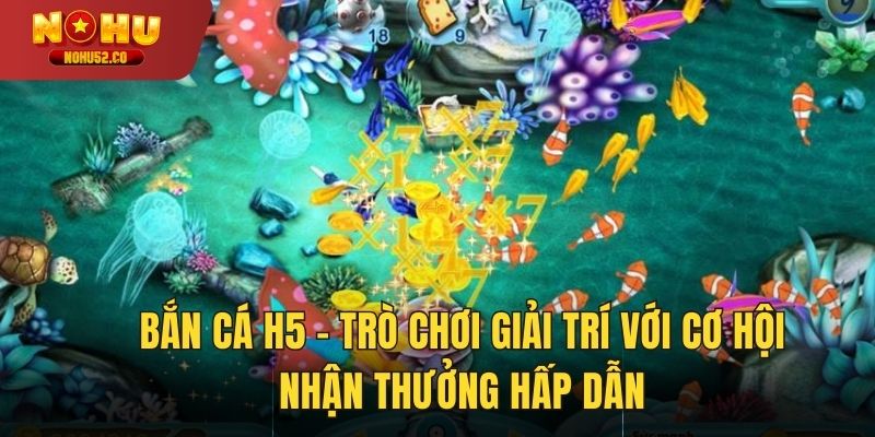 Bắn Cá H5 – Game Giải Trí Với Cơ Hội Nhận Thưởng Hấp Dẫn