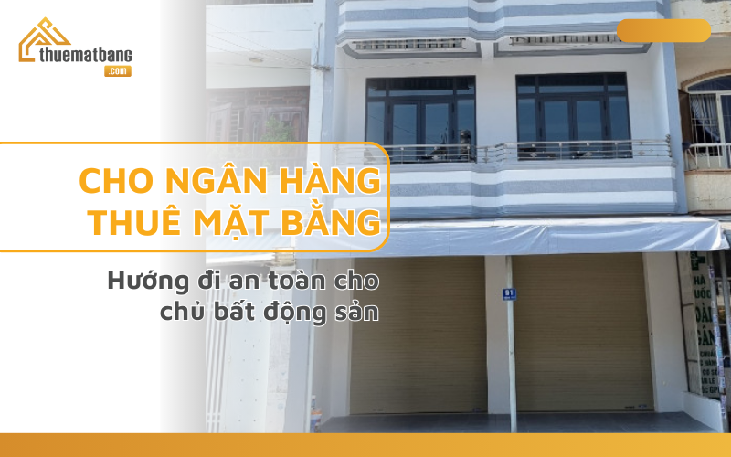 Cho ngân hàng thuê mặt bằng: Hướng đi an toàn cho chủ bất động sản