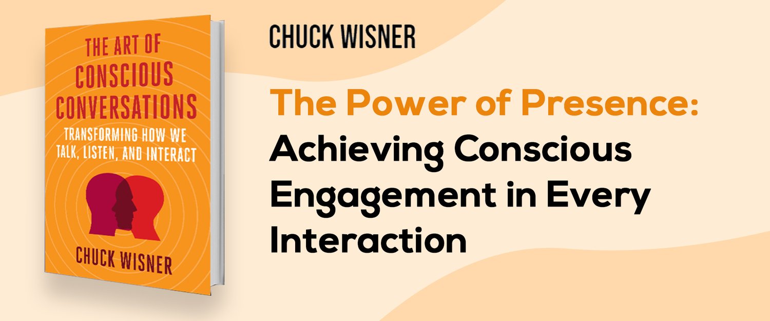 The Power of Presence: Achieving Conscious Engagement & Interaction in Every Conversation — Chuck Wisner